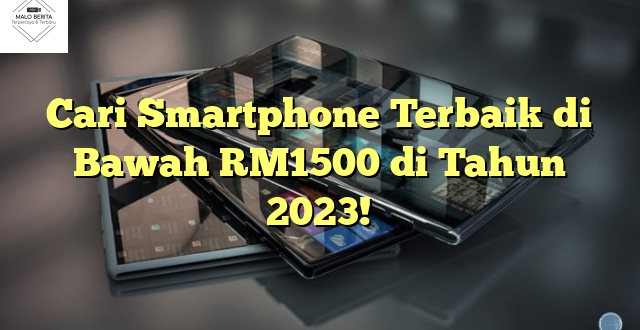 Cari Smartphone Terbaik di Bawah RM1500 di Tahun 2023!