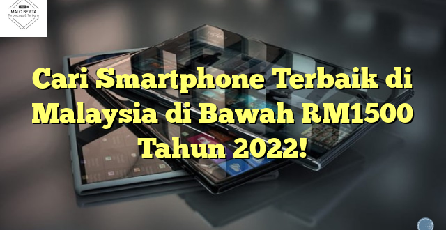 Cari Smartphone Terbaik di Malaysia di Bawah RM1500 Tahun 2022!