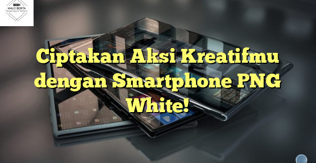 Ciptakan Aksi Kreatifmu dengan Smartphone PNG White!