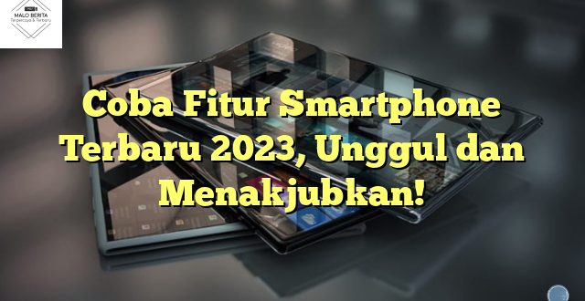 Coba Fitur Smartphone Terbaru 2023, Unggul dan Menakjubkan!