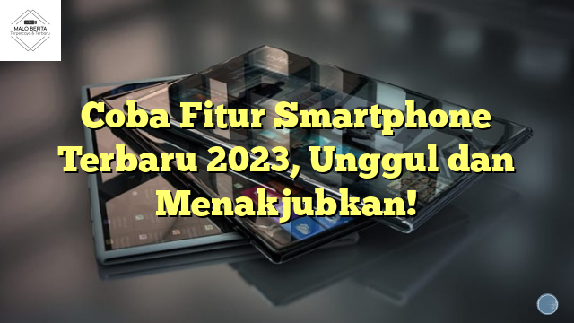Coba Fitur Smartphone Terbaru 2023, Unggul dan Menakjubkan!