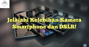 Jelajahi Kelebihan Kamera Smartphone dan DSLR!
