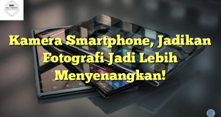 Kamera Smartphone, Jadikan Fotografi Jadi Lebih Menyenangkan!