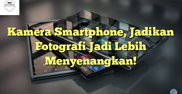 Kamera Smartphone, Jadikan Fotografi Jadi Lebih Menyenangkan!