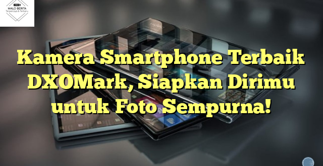 Kamera Smartphone Terbaik DXOMark, Siapkan Dirimu untuk Foto Sempurna!