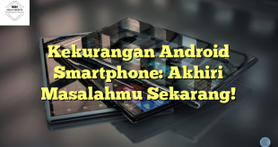 Kekurangan Android Smartphone: Akhiri Masalahmu Sekarang!