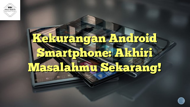 Kekurangan Android Smartphone: Akhiri Masalahmu Sekarang!
