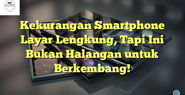 Kekurangan Smartphone Layar Lengkung, Tapi Ini Bukan Halangan untuk Berkembang!