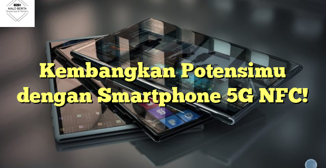 Kembangkan Potensimu dengan Smartphone 5G NFC!
