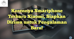Kerennya Smartphone Terbaru Xiaomi, Siapkan Dirimu untuk Pengalaman Baru!