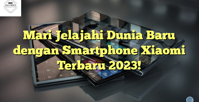 Mari Jelajahi Dunia Baru dengan Smartphone Xiaomi Terbaru 2023!