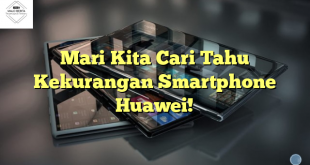 Mari Kita Cari Tahu Kekurangan Smartphone Huawei!