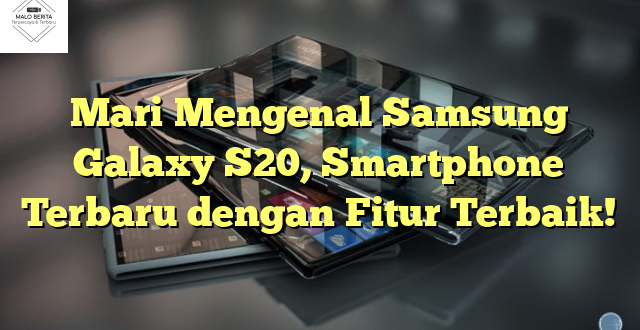 Mari Mengenal Samsung Galaxy S20, Smartphone Terbaru dengan Fitur Terbaik!