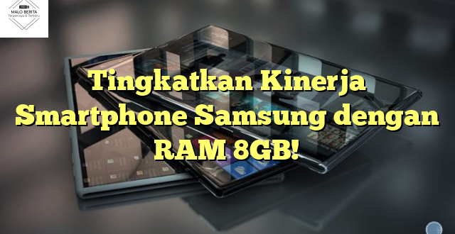 Tingkatkan Kinerja Smartphone Samsung dengan RAM 8GB!