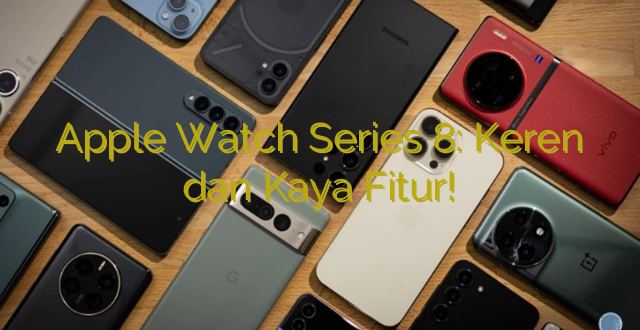 Apple Watch Series 8: Keren dan Kaya Fitur!