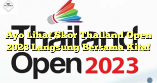 Ayo Lihat Skor Thailand Open 2023 Langsung Bersama Kita!