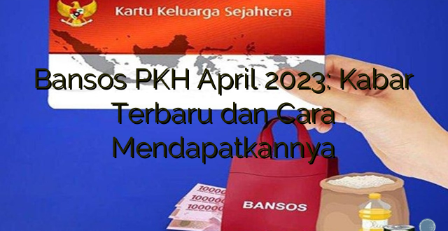 Bansos PKH April 2023: Kabar Terbaru dan Cara Mendapatkannya