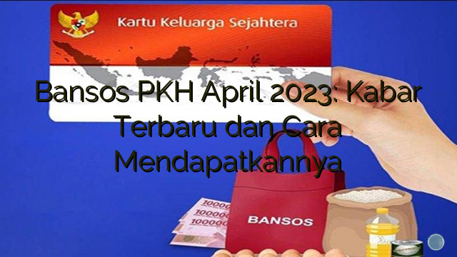 Bansos PKH April 2023: Kabar Terbaru dan Cara Mendapatkannya