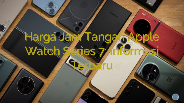 Harga Jam Tangan Apple Watch Series 7: Informasi Terbaru