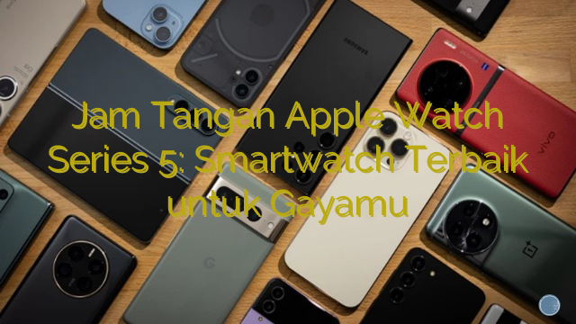 Jam Tangan Apple Watch Series 5: Smartwatch Terbaik untuk Gayamu