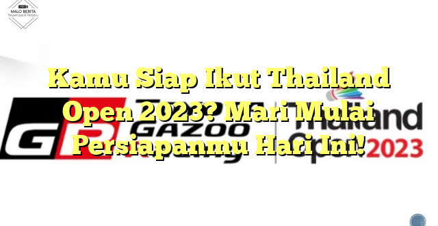 Kamu Siap Ikut Thailand Open 2023? Mari Mulai Persiapanmu Hari Ini!