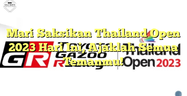 Mari Saksikan Thailand Open 2023 Hari Ini, Ajaklah Semua Temanmu!