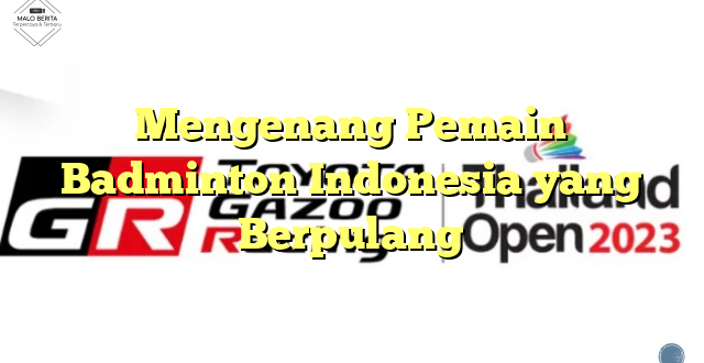 Mengenang Pemain Badminton Indonesia yang Berpulang