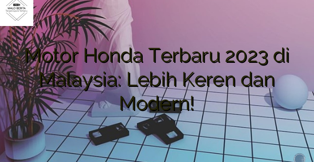 Motor Honda Terbaru 2023 di Malaysia: Lebih Keren dan Modern!