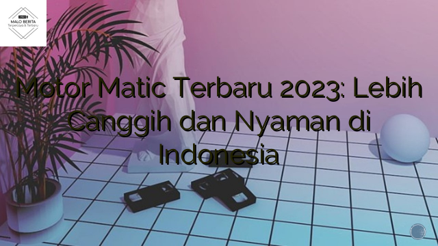 Motor Matic Terbaru 2023: Lebih Canggih dan Nyaman di Indonesia