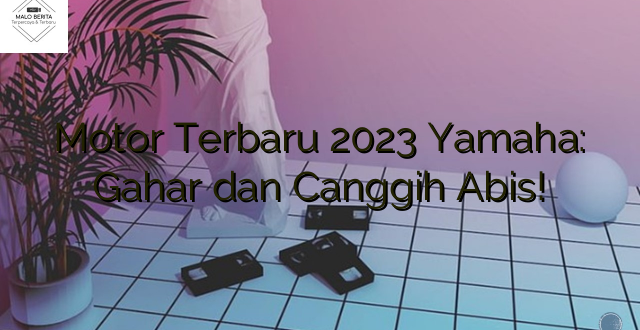 Motor Terbaru 2023 Yamaha: Gahar dan Canggih Abis!