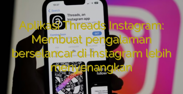 Aplikasi Threads Instagram: Membuat pengalaman berselancar di Instagram lebih menyenangkan