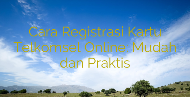 Cara Registrasi Kartu Telkomsel Online: Mudah dan Praktis