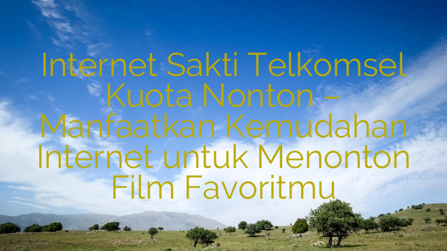 Internet Sakti Telkomsel Kuota Nonton – Manfaatkan Kemudahan Internet untuk Menonton Film Favoritmu
