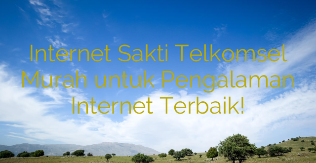 Internet Sakti Telkomsel Murah untuk Pengalaman Internet Terbaik!