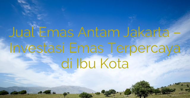 Jual Emas Antam Jakarta – Investasi Emas Terpercaya di Ibu Kota