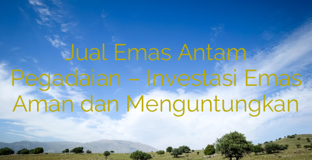 Jual Emas Antam Pegadaian – Investasi Emas Aman dan Menguntungkan