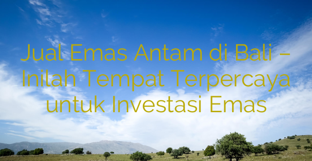 Jual Emas Antam di Bali – Inilah Tempat Terpercaya untuk Investasi Emas