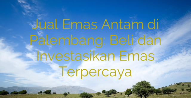 Jual Emas Antam di Palembang: Beli dan Investasikan Emas Terpercaya