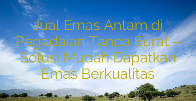 Jual Emas Antam di Pegadaian Tanpa Surat – Solusi Mudah Dapatkan Emas Berkualitas