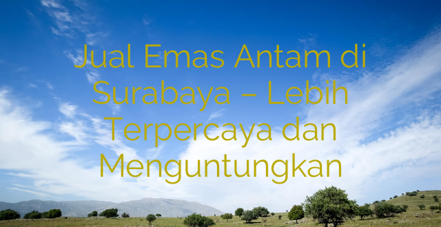 Jual Emas Antam di Surabaya – Lebih Terpercaya dan Menguntungkan