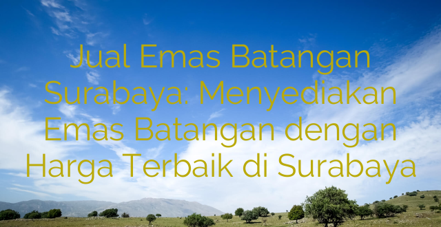 Jual Emas Batangan Surabaya: Menyediakan Emas Batangan dengan Harga Terbaik di Surabaya