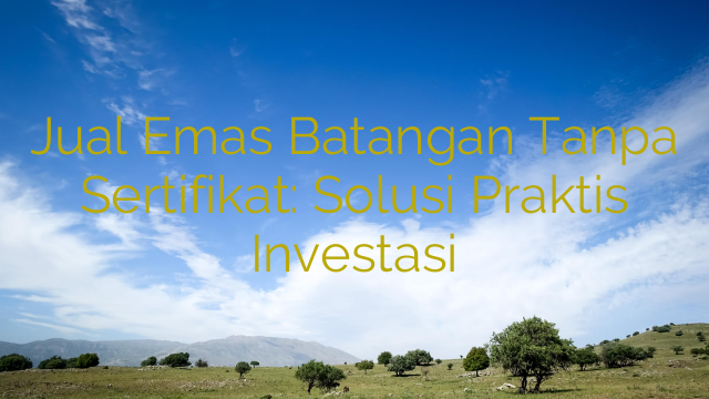 Jual Emas Batangan Tanpa Sertifikat: Solusi Praktis Investasi