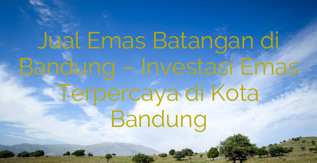 Jual Emas Batangan di Bandung – Investasi Emas Terpercaya di Kota Bandung