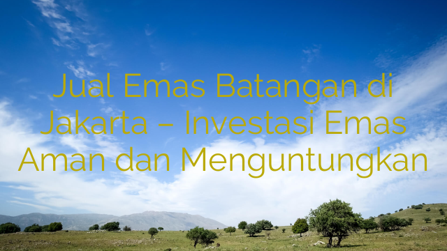 Jual Emas Batangan di Jakarta – Investasi Emas Aman dan Menguntungkan