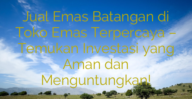 Jual Emas Batangan di Toko Emas Terpercaya – Temukan Investasi yang Aman dan Menguntungkan!