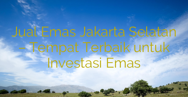 Jual Emas Jakarta Selatan – Tempat Terbaik untuk Investasi Emas