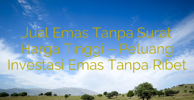 Jual Emas Tanpa Surat Harga Tinggi – Peluang Investasi Emas Tanpa Ribet