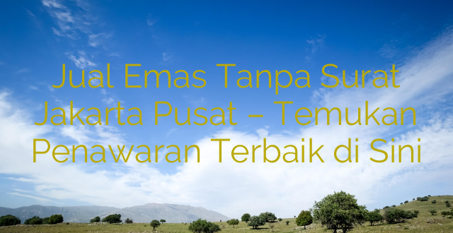 Jual Emas Tanpa Surat Jakarta Pusat – Temukan Penawaran Terbaik di Sini