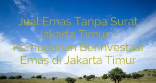 Jual Emas Tanpa Surat Jakarta Timur – Kemudahan Berinvestasi Emas di Jakarta Timur