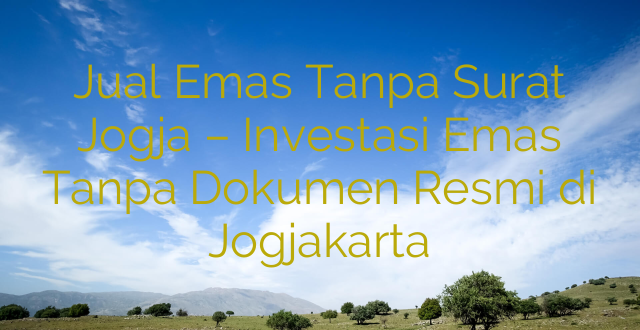 Jual Emas Tanpa Surat Jogja – Investasi Emas Tanpa Dokumen Resmi di Jogjakarta